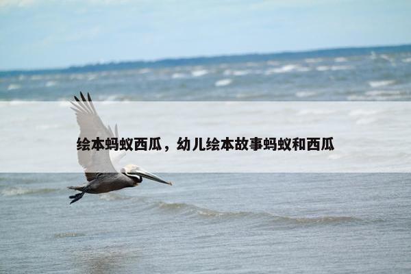 绘本蚂蚁西瓜，幼儿绘本故事蚂蚁和西瓜