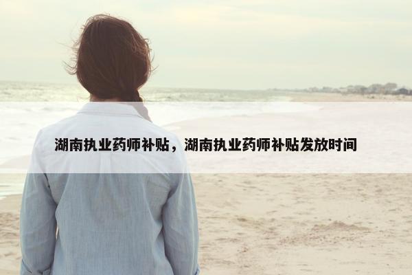 湖南执业药师补贴，湖南执业药师补贴发放时间