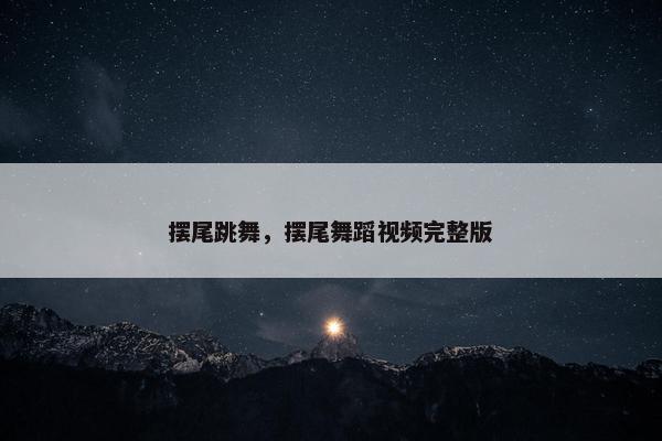 摆尾跳舞，摆尾舞蹈视频完整版