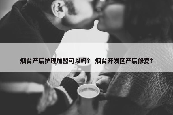 烟台产后护理加盟可以吗？ 烟台开发区产后修复？