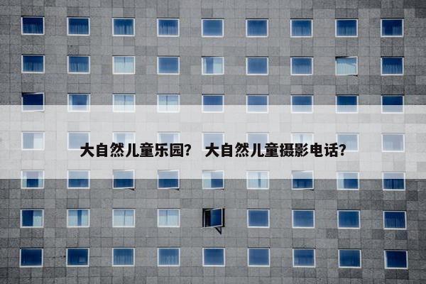 大自然儿童乐园？ 大自然儿童摄影电话？