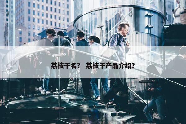 荔枝干名？ 荔枝干产品介绍？