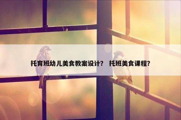 托育班幼儿美食教案设计？ 托班美食课程？
