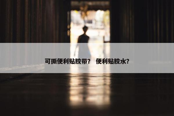 可撕便利贴胶带？ 便利贴胶水？