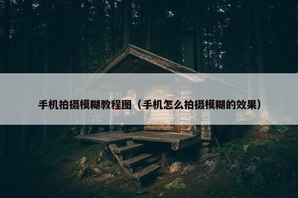 手机拍摄模糊教程图（手机怎么拍摄模糊的效果）