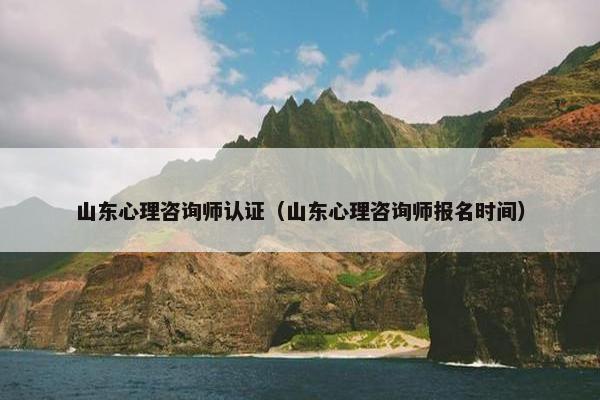山东心理咨询师认证（山东心理咨询师报名时间）