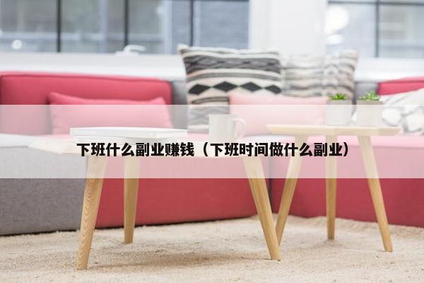 下班什么副业赚钱（下班时间做什么副业）