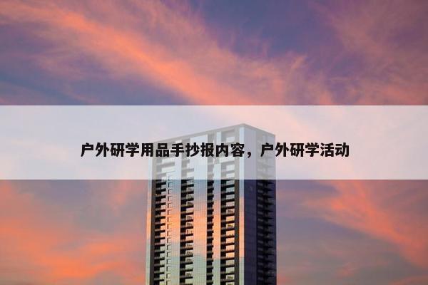 户外研学用品手抄报内容，户外研学活动