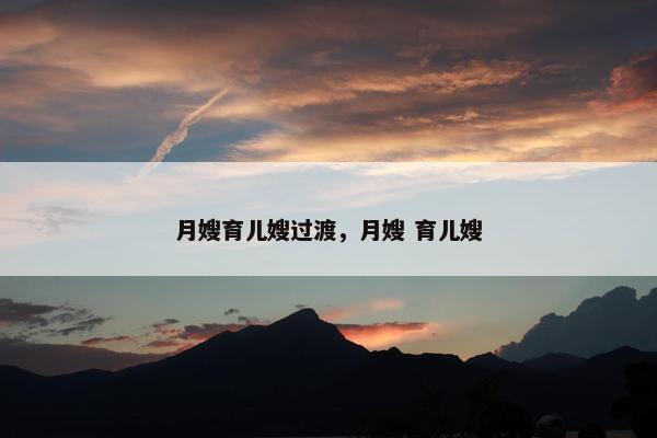 月嫂育儿嫂过渡，月嫂 育儿嫂