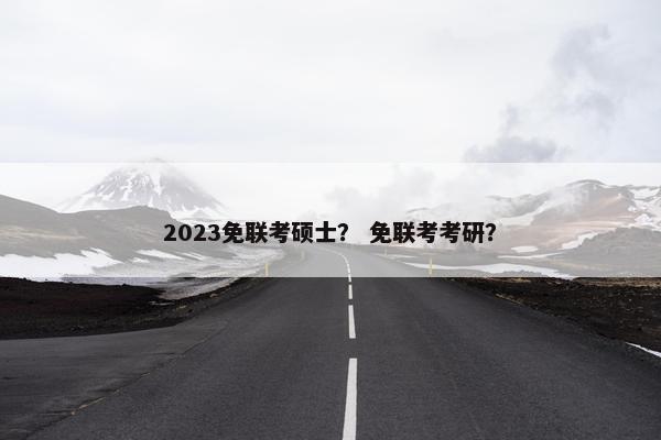 2023免联考硕士？ 免联考考研？