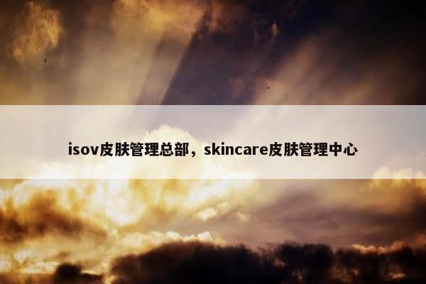 isov皮肤管理总部，skincare皮肤管理中心
