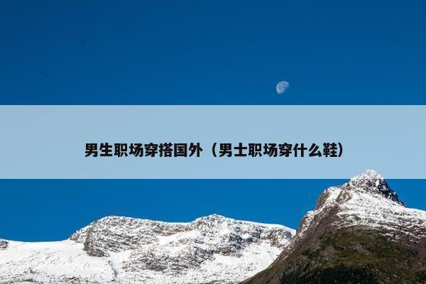 男生职场穿搭国外（男士职场穿什么鞋）