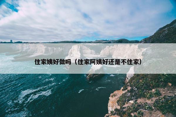 住家姨好做吗（住家阿姨好还是不住家）