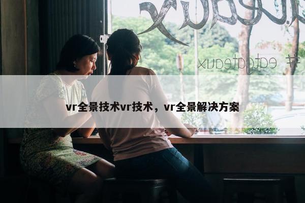 vr全景技术vr技术，vr全景解决方案