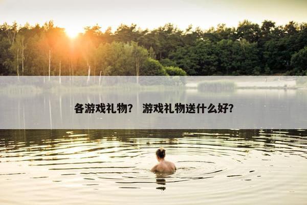 各游戏礼物？ 游戏礼物送什么好？