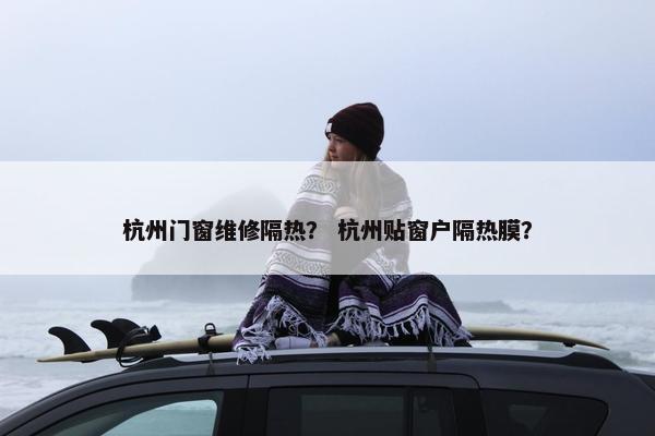 杭州门窗维修隔热？ 杭州贴窗户隔热膜？