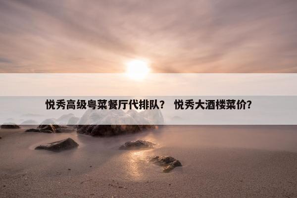 悦秀高级粤菜餐厅代排队？ 悦秀大酒楼菜价？