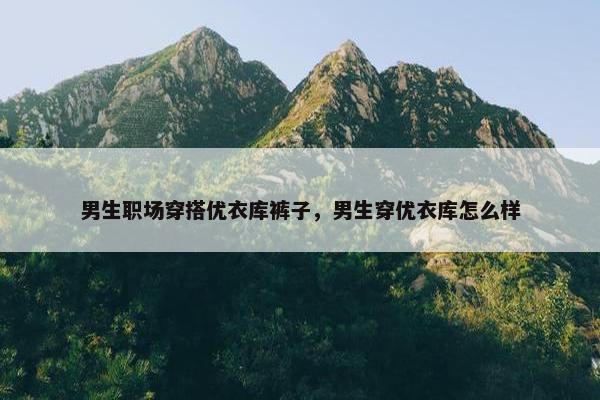 男生职场穿搭优衣库裤子，男生穿优衣库怎么样