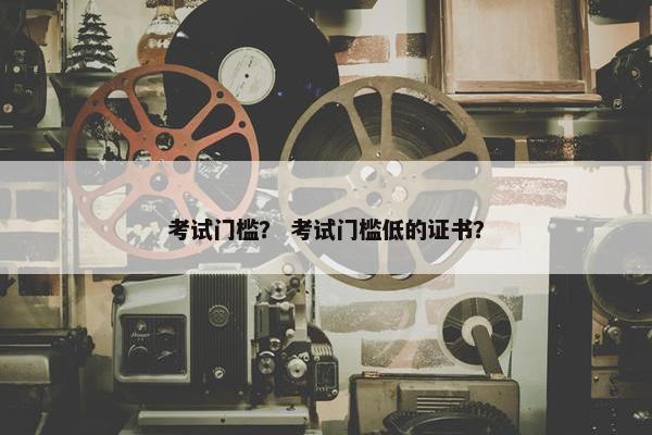 考试门槛？ 考试门槛低的证书？
