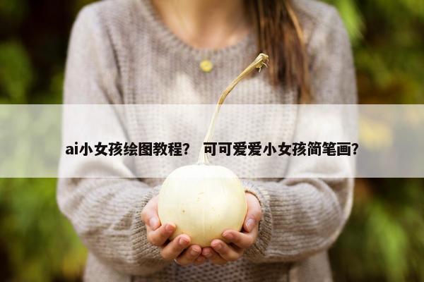 ai小女孩绘图教程？ 可可爱爱小女孩简笔画？