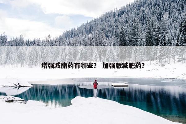 增强减脂药有哪些？ 加强版减肥药？