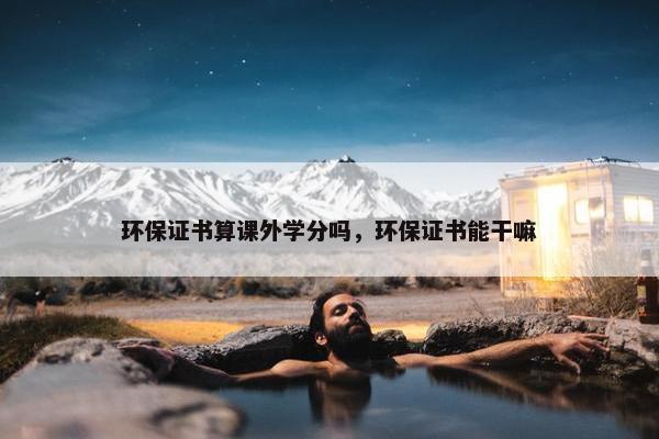 环保证书算课外学分吗，环保证书能干嘛