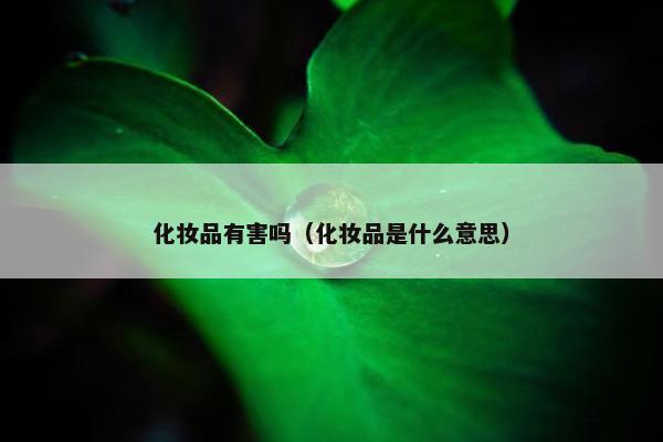 化妆品有害吗（化妆品是什么意思）