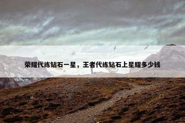 荣耀代练钻石一星，王者代练钻石上星耀多少钱
