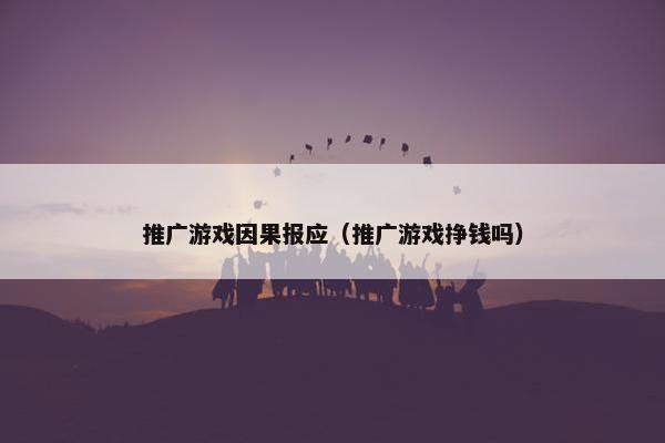 推广游戏因果报应（推广游戏挣钱吗）