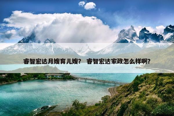 睿智宏达月嫂育儿嫂？ 睿智宏达家政怎么样啊？