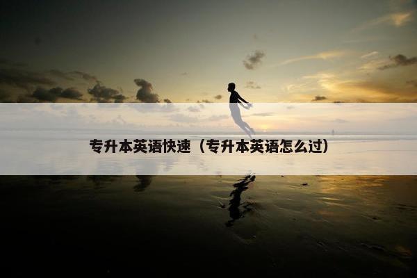 专升本英语快速（专升本英语怎么过）