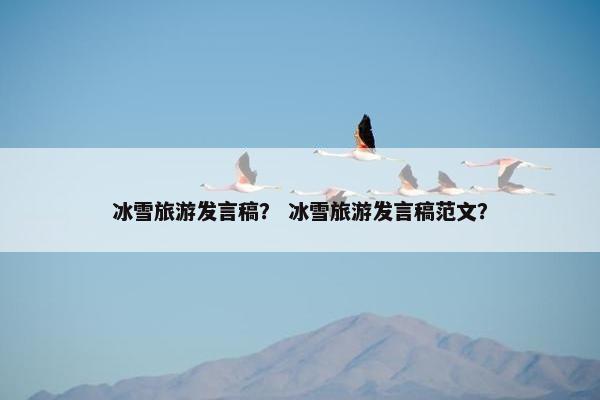 冰雪旅游发言稿？ 冰雪旅游发言稿范文？