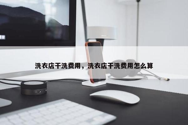 洗衣店干洗费用，洗衣店干洗费用怎么算