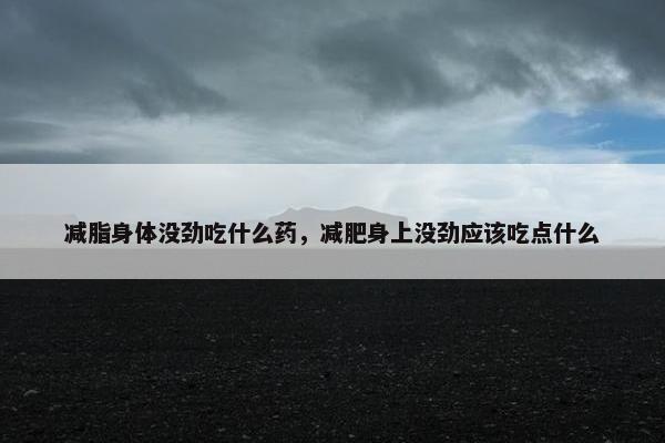 减脂身体没劲吃什么药，减肥身上没劲应该吃点什么