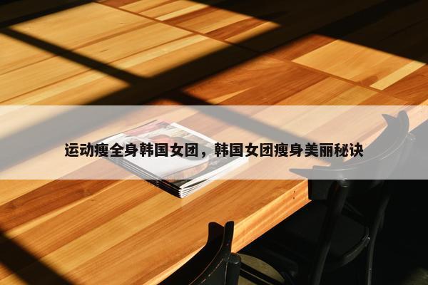 运动瘦全身韩国女团，韩国女团瘦身美丽秘诀