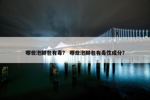 哪些泡脚包有毒？ 哪些泡脚包有毒性成分？