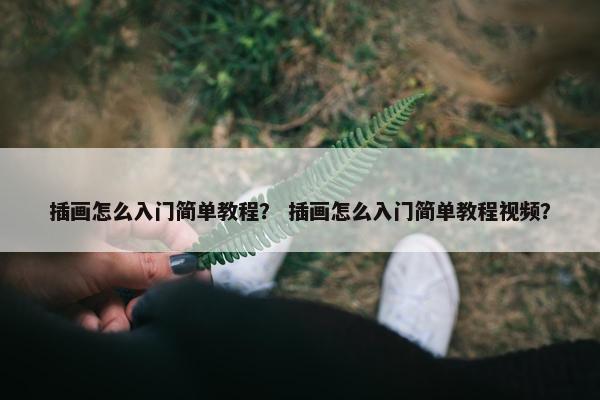 插画怎么入门简单教程？ 插画怎么入门简单教程视频？