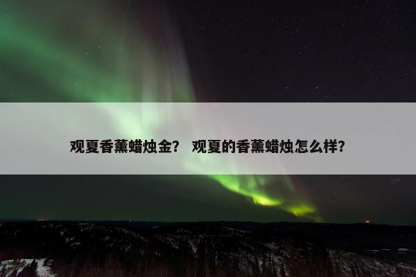 观夏香薰蜡烛金？ 观夏的香薰蜡烛怎么样？