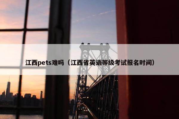 江西pets难吗（江西省英语等级考试报名时间）