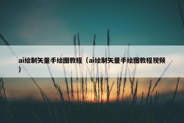 ai绘制矢量手绘图教程（ai绘制矢量手绘图教程视频）