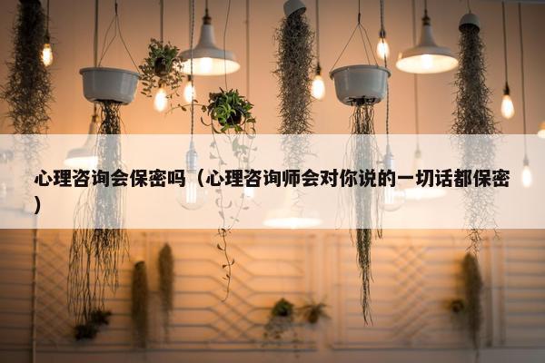 心理咨询会保密吗（心理咨询师会对你说的一切话都保密）