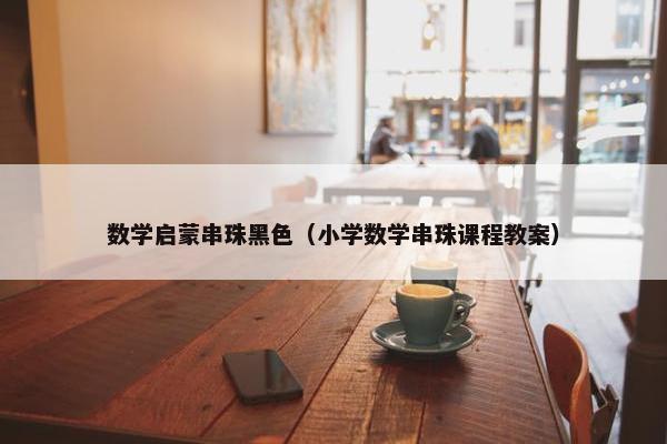 数学启蒙串珠黑色（小学数学串珠课程教案）
