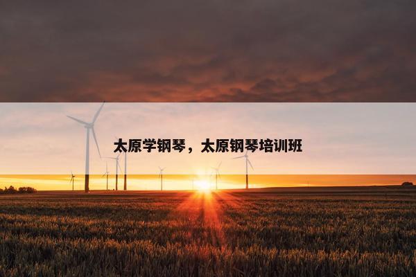 太原学钢琴，太原钢琴培训班