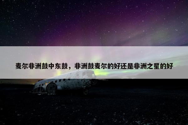 麦尔非洲鼓中东鼓，非洲鼓麦尔的好还是非洲之星的好