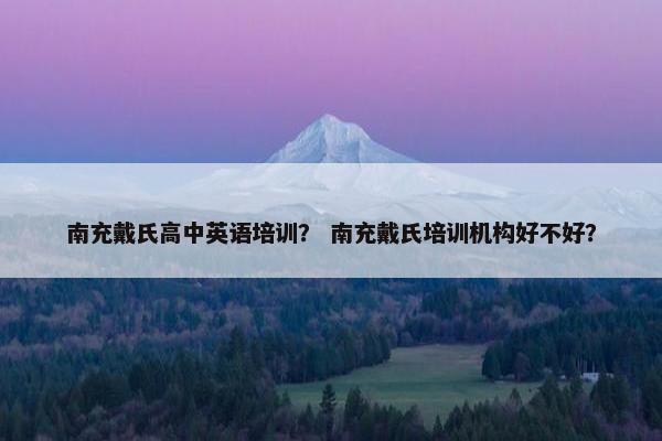 南充戴氏高中英语培训？ 南充戴氏培训机构好不好？