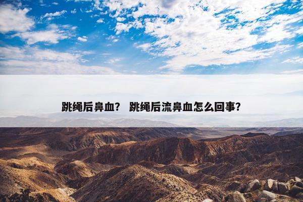 跳绳后鼻血？ 跳绳后流鼻血怎么回事？