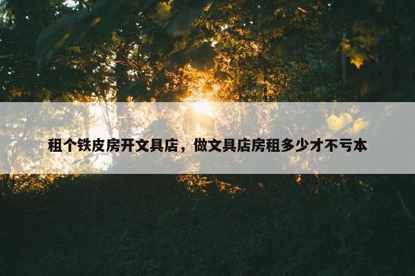 租个铁皮房开文具店，做文具店房租多少才不亏本