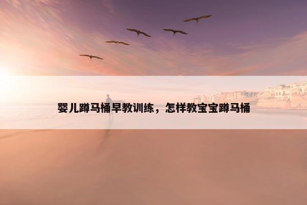 婴儿蹲马桶早教训练，怎样教宝宝蹲马桶