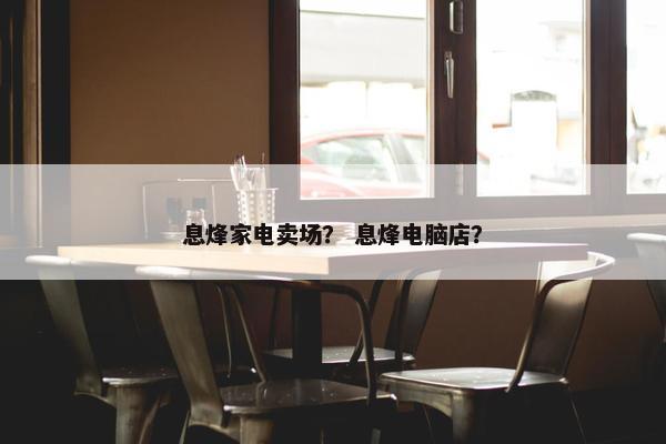 息烽家电卖场？ 息烽电脑店？