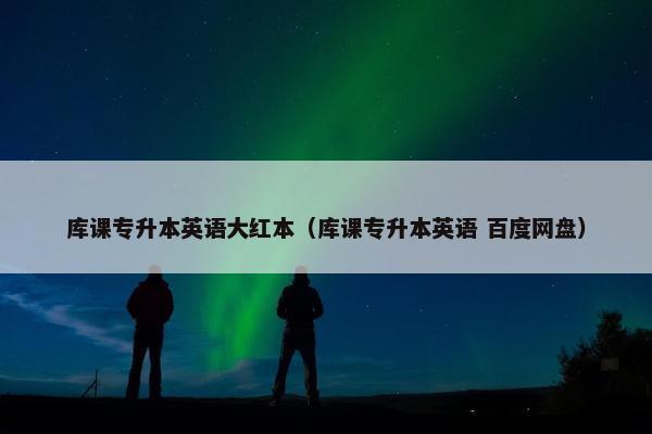 库课专升本英语大红本（库课专升本英语 百度网盘）